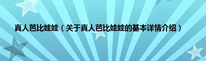 真人芭比娃娃（关于真人芭比娃娃的基本详情介绍）
