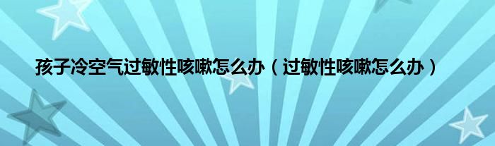 孩子冷空气过敏性咳嗽怎么办（过敏性咳嗽怎么办）