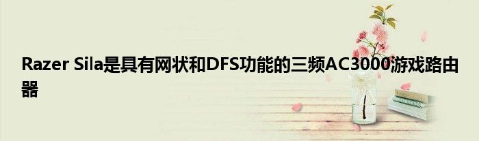 Razer Sila是具有网状和DFS功能的三频AC3000游戏路由器