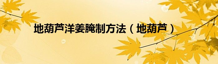 地葫芦洋姜腌制方法（地葫芦）