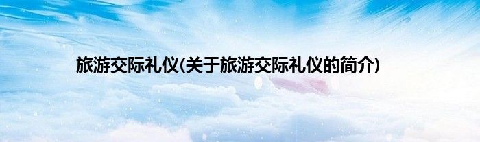 旅游交际礼仪(关于旅游交际礼仪的简介)