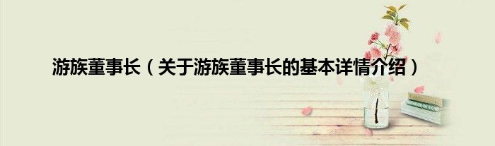 游族董事长（关于游族董事长的基本详情介绍）