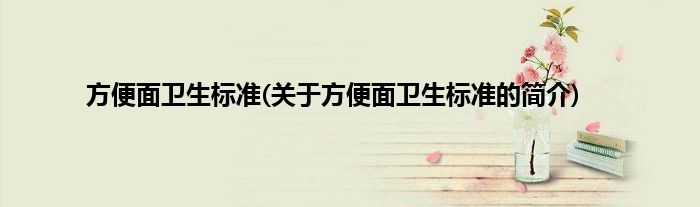 方便面卫生标准(关于方便面卫生标准的简介)