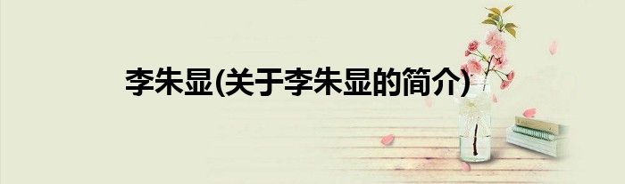 李朱显(关于李朱显的简介)