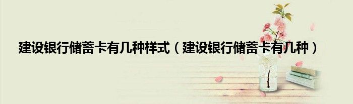 建设银行储蓄卡有几种样式（建设银行储蓄卡有几种）