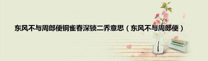 东风不与周郎便铜雀春深锁二乔意思（东风不与周郎便）