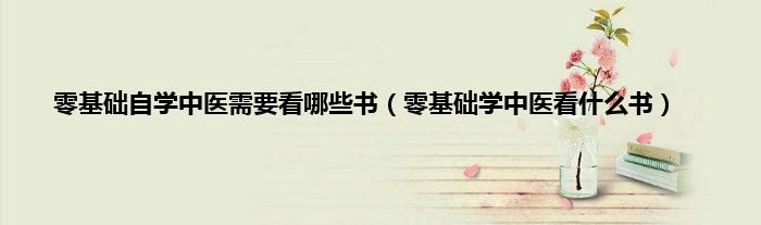 零基础自学中医需要看哪些书（零基础学中医看什么书）