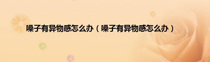 嗓子有异物感怎么办（嗓子有异物感怎么办）