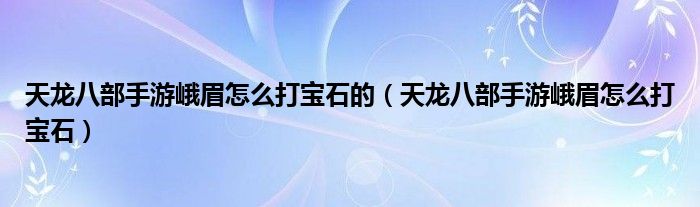 天龙八部手游峨眉怎么打宝石的（天龙八部手游峨眉怎么打宝石）