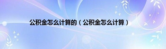 公积金怎么计算的（公积金怎么计算）