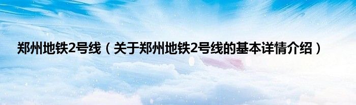 郑州地铁2号线（关于郑州地铁2号线的基本详情介绍）