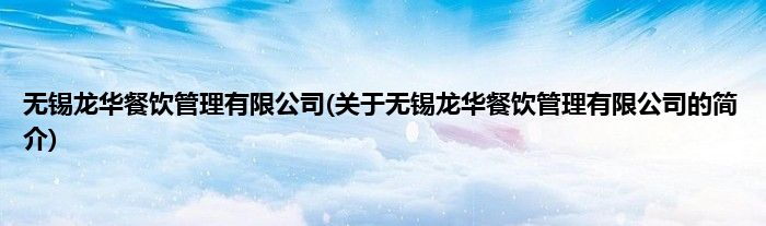 无锡龙华餐饮管理有限公司(关于无锡龙华餐饮管理有限公司的简介)