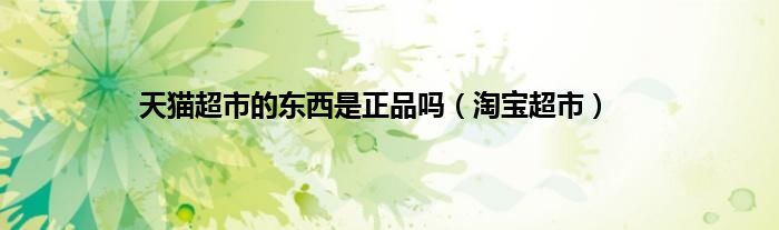 天猫超市的东西是正品吗（淘宝超市）