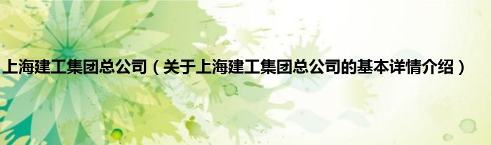 上海建工集团总公司（关于上海建工集团总公司的基本详情介绍）