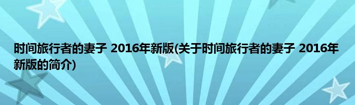 时间旅行者的妻子 2016年新版(关于时间旅行者的妻子 2016年新版的简介)