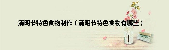 清明节特色食物制作（清明节特色食物有哪些）