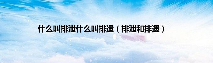 什么叫排泄什么叫排遗（排泄和排遗）