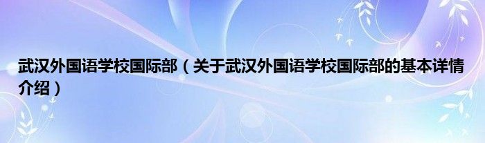 武汉外国语学校国际部（关于武汉外国语学校国际部的基本详情介绍）