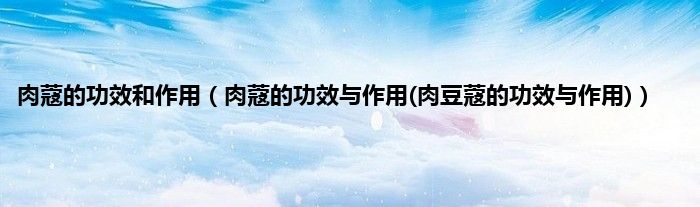 肉蔻的功效和作用（肉蔻的功效与作用(肉豆蔻的功效与作用)）