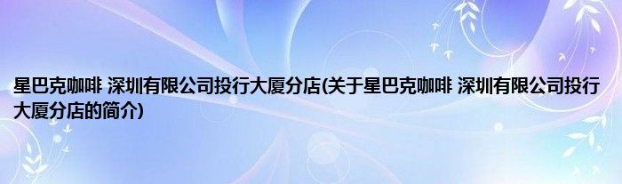 星巴克咖啡 深圳有限公司投行大厦分店(关于星巴克咖啡 深圳有限公司投行大厦分店的简介)