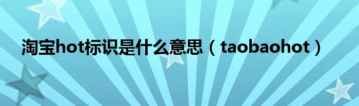 淘宝hot标识是什么意思（taobaohot）