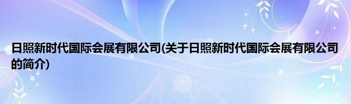 日照新时代国际会展有限公司(关于日照新时代国际会展有限公司的简介)