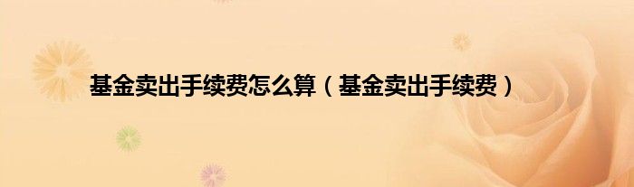 基金卖出手续费怎么算（基金卖出手续费）