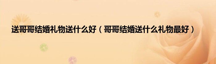 送哥哥结婚礼物送什么好（哥哥结婚送什么礼物最好）