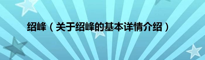 绍峰（关于绍峰的基本详情介绍）