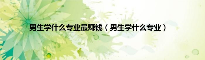 男生学什么专业最赚钱（男生学什么专业）