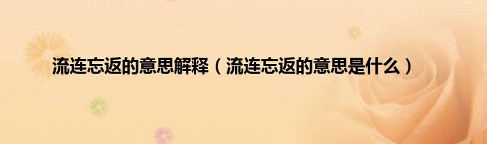流连忘返的意思解释（流连忘返的意思是什么）