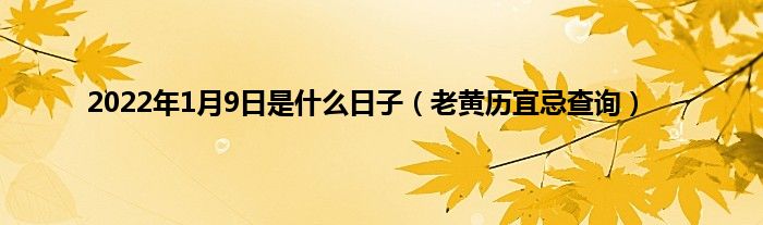 2022年1月9日是什么日子（老黄历宜忌查询）