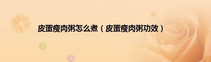 皮蛋瘦肉粥怎么煮（皮蛋瘦肉粥功效）