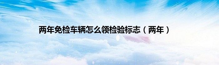 两年免检车辆怎么领检验标志（两年）