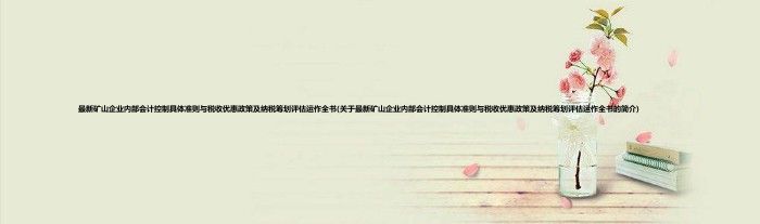 最新矿山企业内部会计控制具体准则与税收优惠政策及纳税筹划评估运作全书(关于最新矿山企业内部会计控制具体准则与税收优惠政策及纳税筹划评估运作全书的简介)