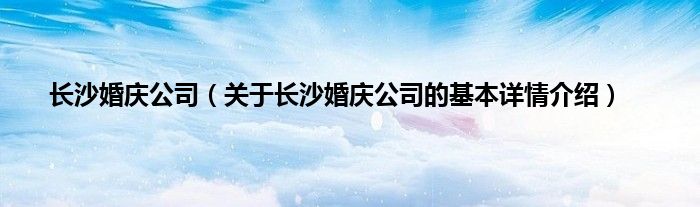 长沙婚庆公司（关于长沙婚庆公司的基本详情介绍）