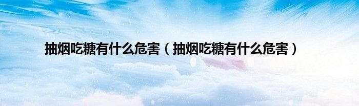 抽烟吃糖有什么危害（抽烟吃糖有什么危害）