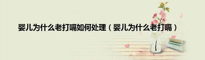 婴儿为什么老打嗝如何处理（婴儿为什么老打嗝）