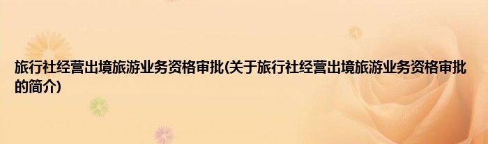 旅行社经营出境旅游业务资格审批(关于旅行社经营出境旅游业务资格审批的简介)