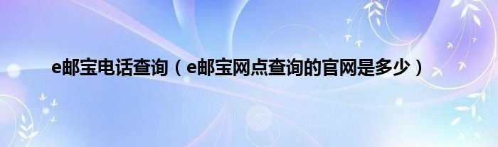 e邮宝电话查询（e邮宝网点查询的官网是多少）