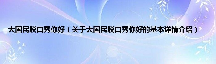 大国民脱口秀你好（关于大国民脱口秀你好的基本详情介绍）