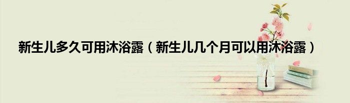 新生儿多久可用沐浴露（新生儿几个月可以用沐浴露）