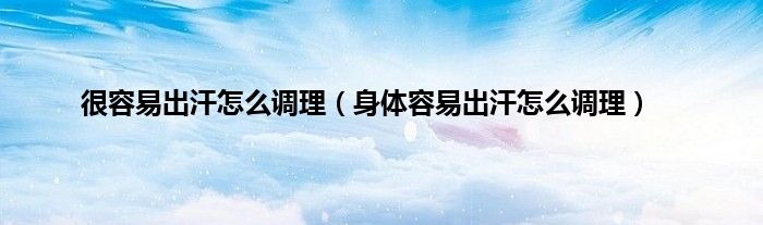 很容易出汗怎么调理（身体容易出汗怎么调理）