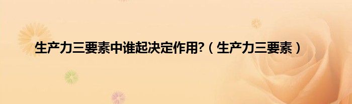 生产力三要素中谁起决定作用?（生产力三要素）