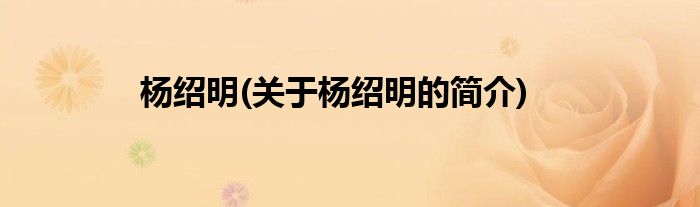 杨绍明(关于杨绍明的简介)