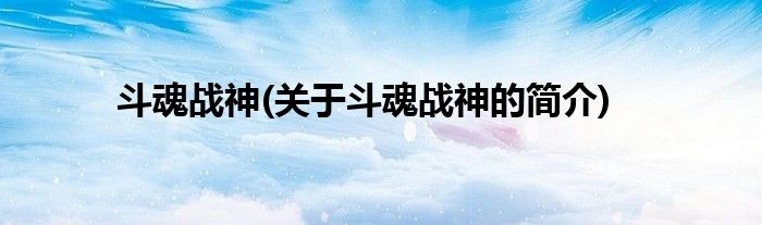 斗魂战神(关于斗魂战神的简介)