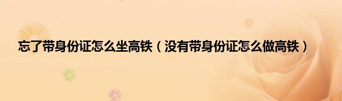 忘了带身份证怎么坐高铁（没有带身份证怎么做高铁）