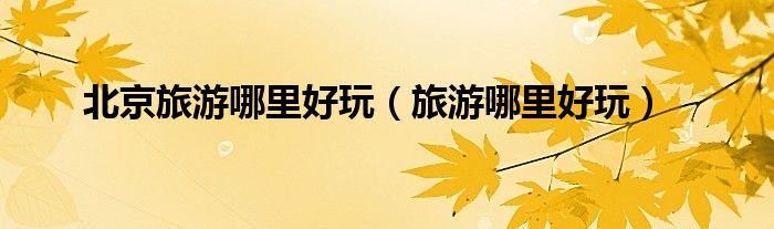 北京旅游哪里好玩（旅游哪里好玩）