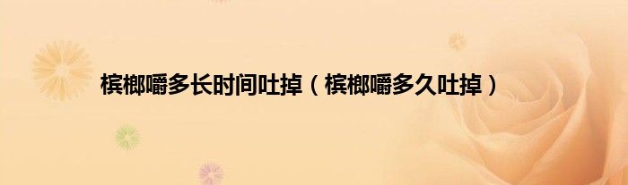 槟榔嚼多长时间吐掉（槟榔嚼多久吐掉）