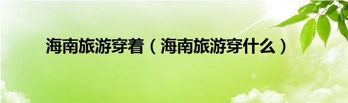海南旅游穿着（海南旅游穿什么）